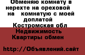 Обменяю комнату в нерехте на ореховой 3, на 1 комнатую с моей доплатой. - Костромская обл. Недвижимость » Квартиры обмен   